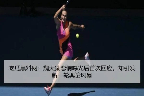 吃瓜黑料网：魏大勋恋情曝光后首次回应，却引发新一轮舆论风暴